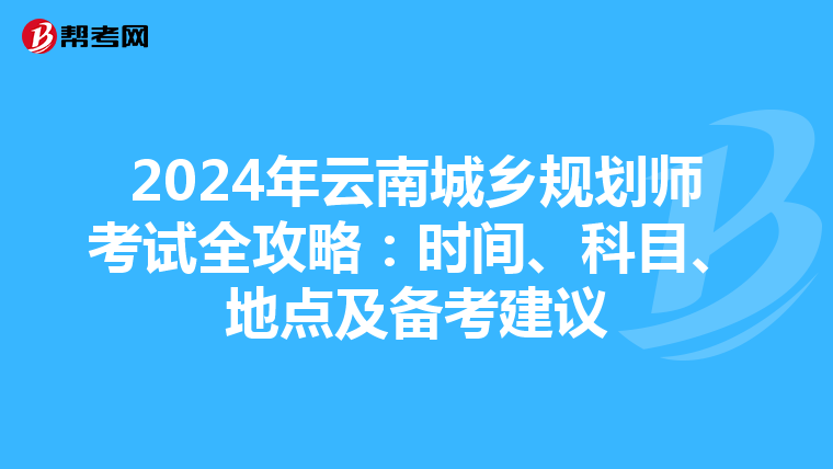 2024年云南城乡规划师考试全攻略：时间、科目、地点及备考建议