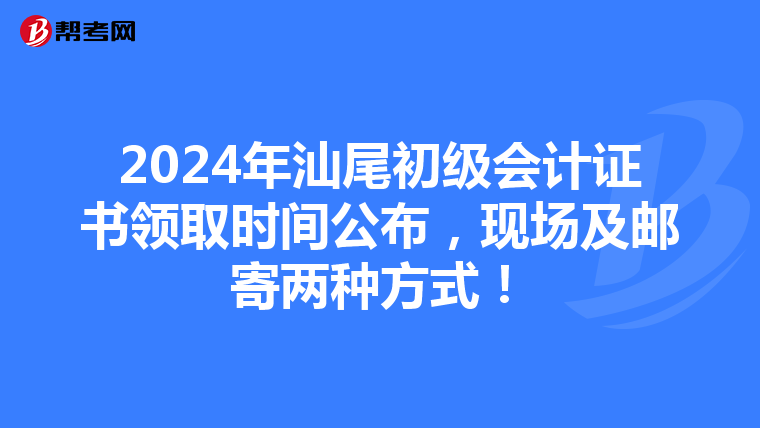 2024年汕尾初级会计证书领取时间公布，现场及邮寄两种方式！