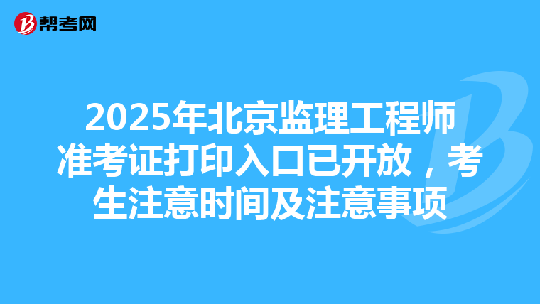 2025年北京监理工程师准考证打印入口已开放，考生注意时间及注意事项