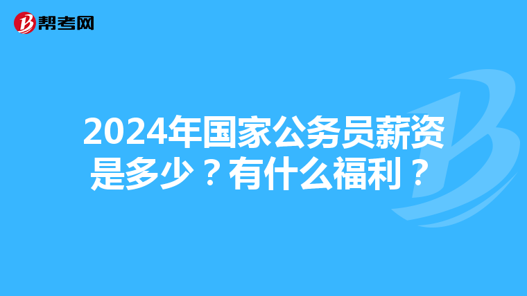 2024年国家公务员薪资是多少？有什么福利？