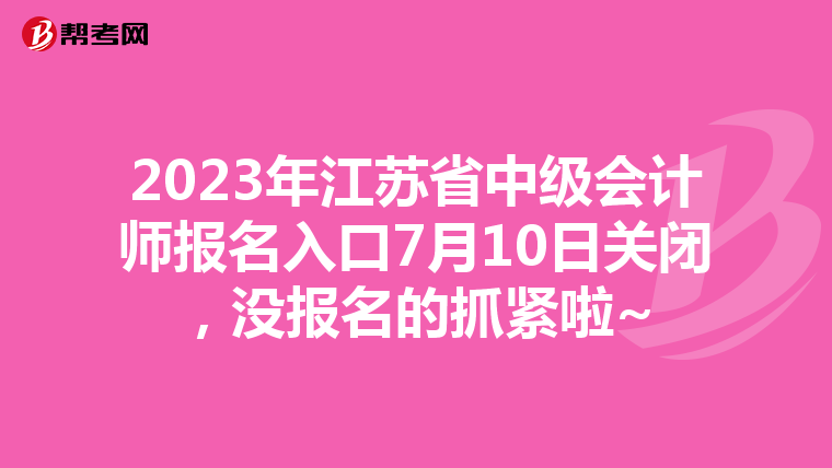 2023年江蘇省中級會計師報名入口7月10日關(guān)閉，沒報名的抓緊啦~