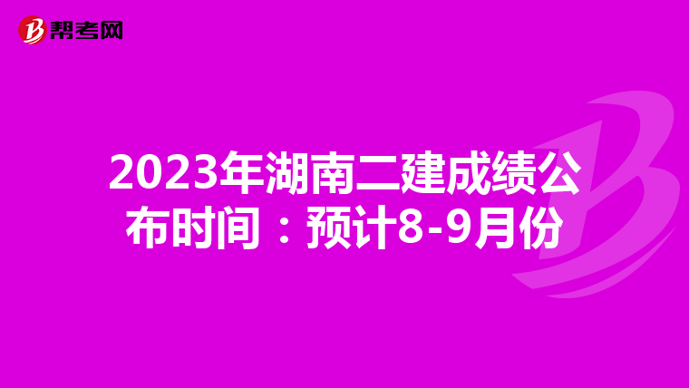 2023年湖南二建成绩公布时间:预计8-9月份