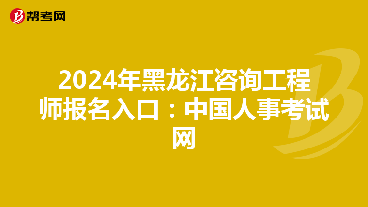 2024年黑龙江咨询工程师报名入口：中国人事考试网