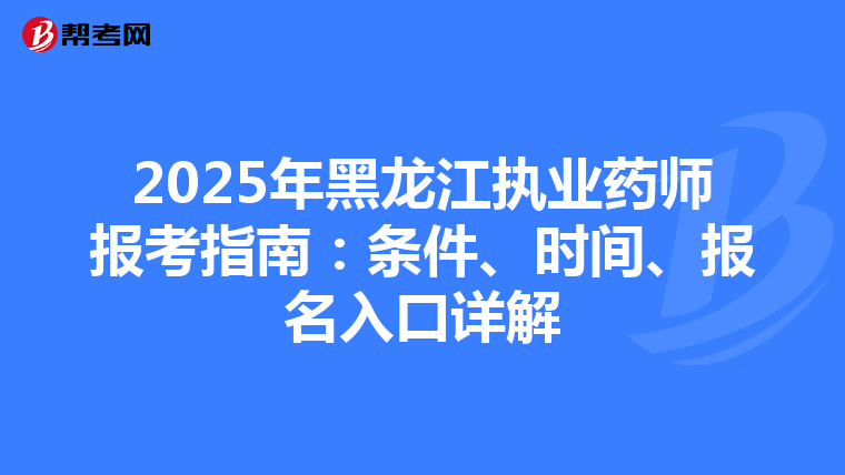 2025年黑龙江执业药师报考指南：条件、时间、报名入口详解