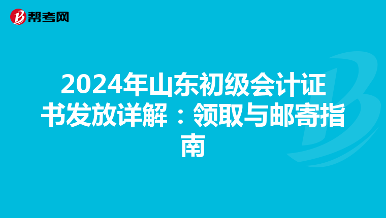 2024年山東初級會計(jì)證書發(fā)放詳解:領(lǐng)取與郵寄指南