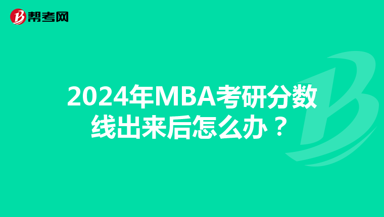 2024年MBA考研分數線出來后怎么辦？