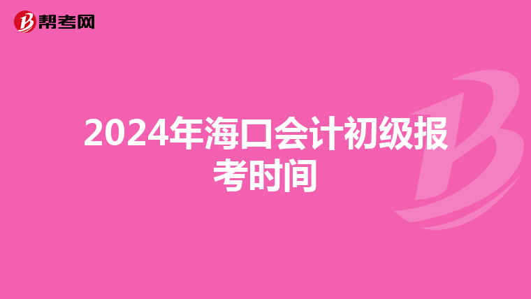 2024年海口会计初级报考时间