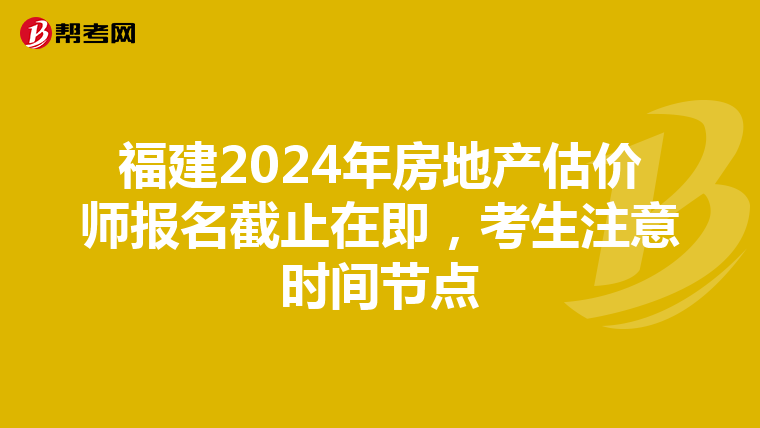 福建2024年房地产估价师报名截止在即，考生注意时间节点