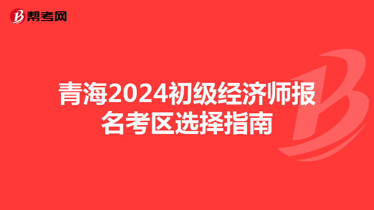 青海2024初级经济师报名考区选择指南