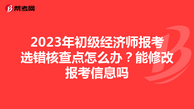 2023年初级经济师报考选错核查点怎么办？能修改报考信息吗