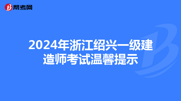 2024年浙江绍兴一级建造师考试温馨提示