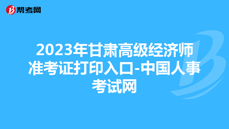 2023年甘肃高级经济师准考证打印入口-中国人事考试网