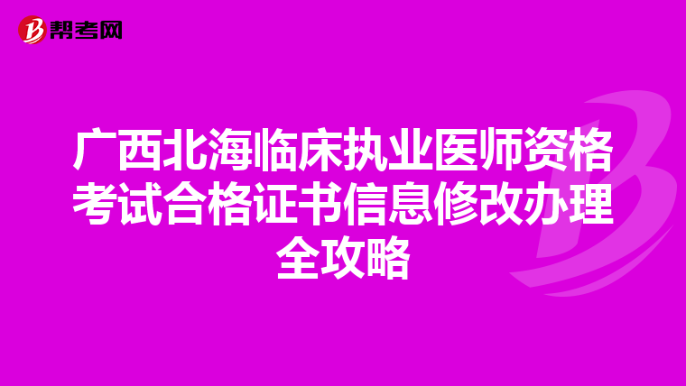 廣西北海臨床執業醫師資格考試合格證書信息修改辦理全攻略