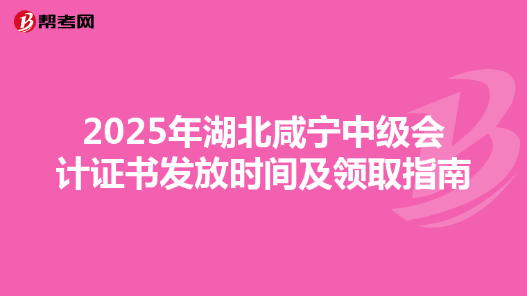2025年湖北咸宁中级会计证书发放时间及领取指南