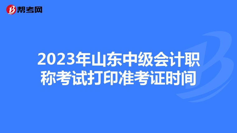 2023年山东中级会计职称考试打印准考证时间
