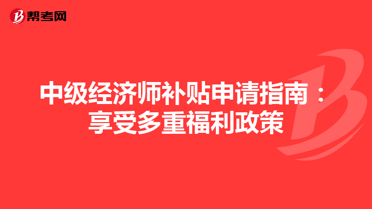 中级经济师补贴申请指南：享受多重福利政策
