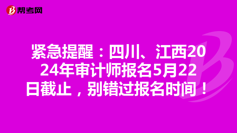 紧急提醒：四川、江西2024年审计师报名5月22日截止，别错过报名时间！