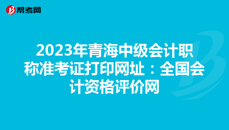 2023年青海中级会计职称准考证打印网址：全国会计资格评价网