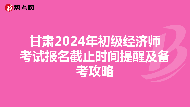 甘肃2024年初级经济师考试报名截止时间提醒及备考攻略