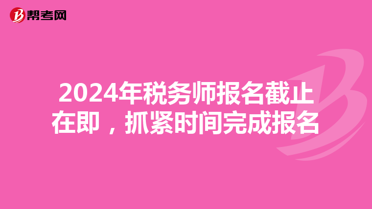 2024年税务师报名截止在即，抓紧时间完成报名