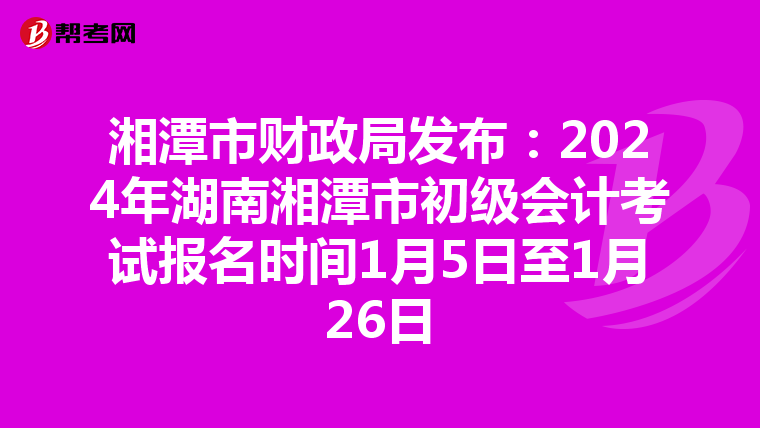 湘潭市財政局發(fā)布:2024年湖南湘潭市初級會計考試報名時間1月5日至1月26日