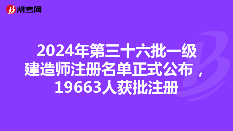 2024年第三十六批一級(jí)建造師注冊(cè)名單正式公布,19663人獲批注冊(cè)