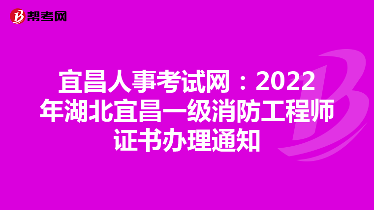 宜昌人事考试网：2022年湖北宜昌一级消防工程师证书办理通知