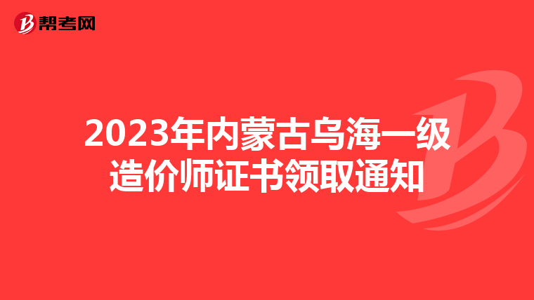 2023年内蒙古乌海一级造价师证书领取通知