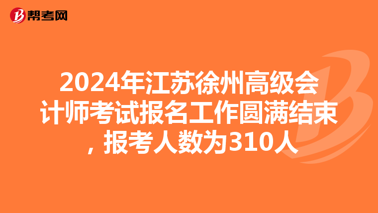 2024年江苏徐州高级会计师考试报名工作圆满结束,报考人数为310人