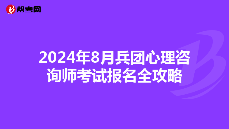 2024年8月兵团心理咨询师考试报名全攻略