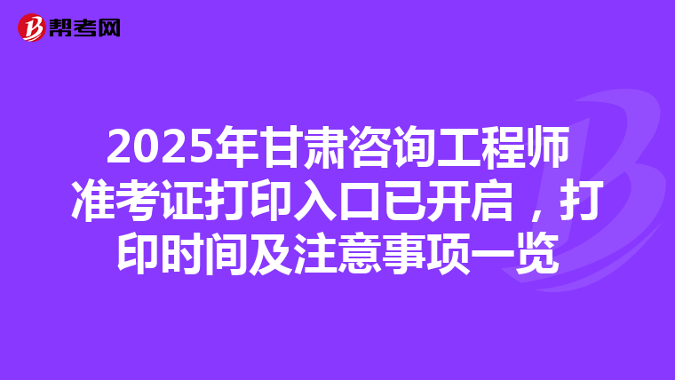 2025年甘肃咨询工程师准考证打印入口已开启，打印时间及注意事项一览