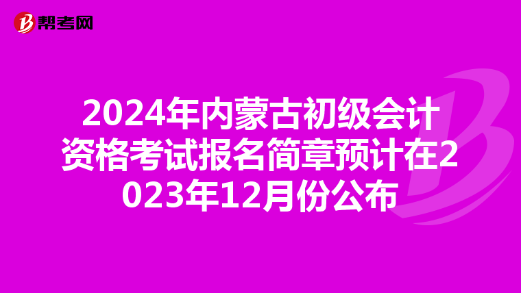 2024年内蒙古初级会计资格考试报名简章预计在2023年12月份公布