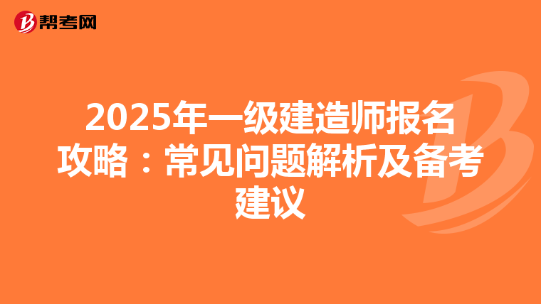 2025年一级建造师报名攻略：常见问题解析及备考建议
