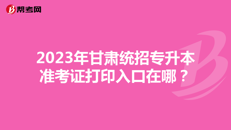 2023年甘肃统招专升本准考证打印入口在哪？