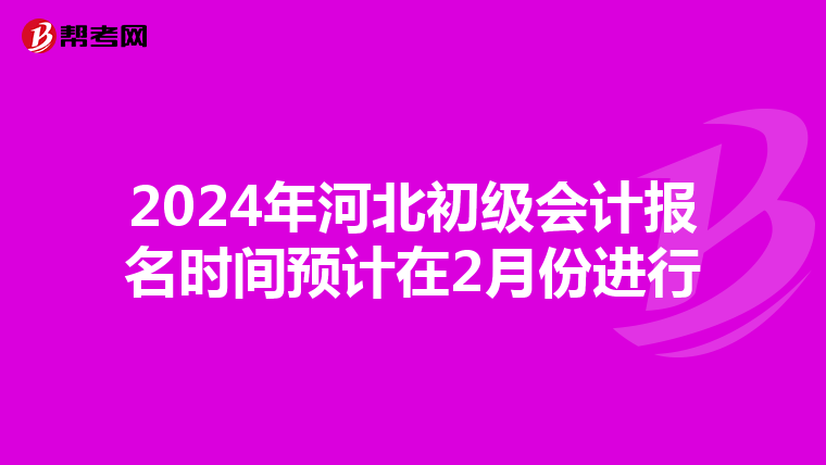 2024年河北初級會計報名時間預(yù)計在2月份進行