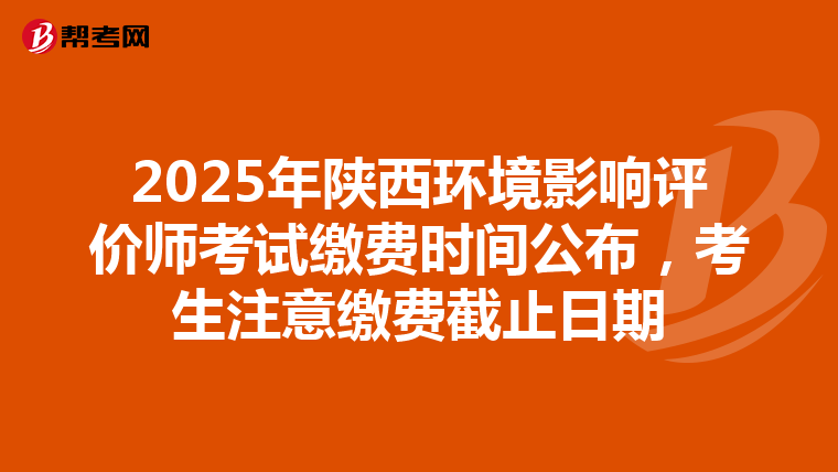 2025年陕西环境影响评价师考试缴费时间公布，考生注意缴费截止日期