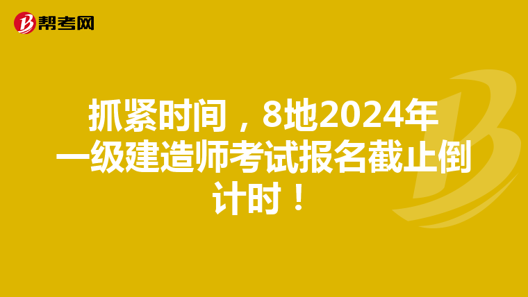 抓紧时间，8地2024年一级建造师考试报名截止倒计时！