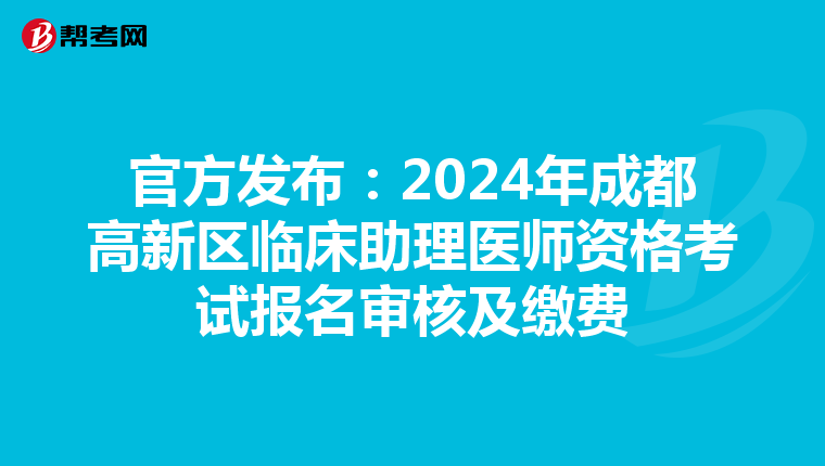 官方發布：2024年成都高新區臨床助理醫師資格考試報名審核及繳費