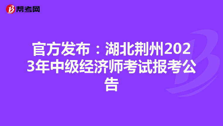 官方發(fā)布:湖北荊州2023年中級經(jīng)濟(jì)師考試報考公告