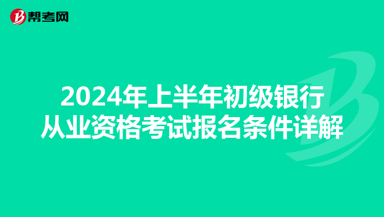 2024年上半年初级银行从业资格考试报名条件详解