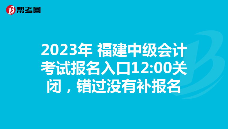 2023年 福建中級會計考試報名入口12:00關閉,錯過沒有補報名