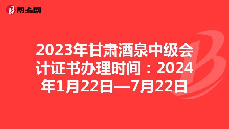 2023年甘肃酒泉中级会计证书办理时间：2024年1月22日—7月22日