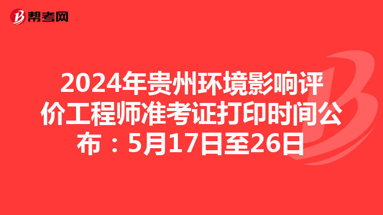 2024年贵州环境影响评价工程师准考证打印时间公布：5月17日至26日