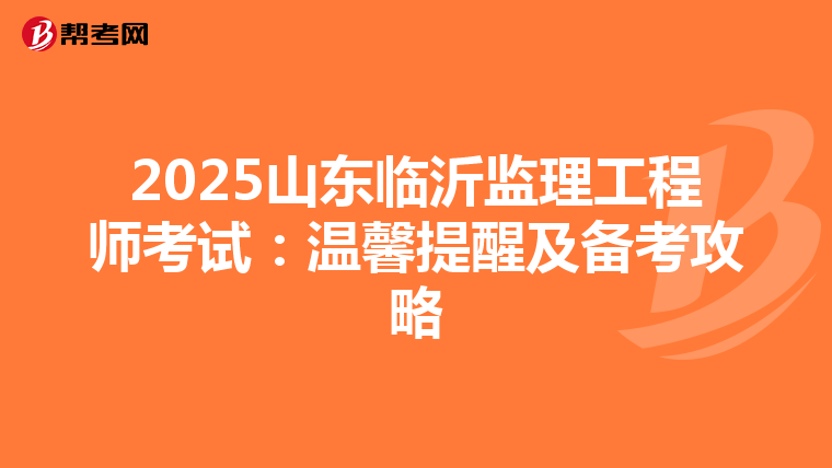 2025山东临沂监理工程师考试：温馨提醒及备考攻略