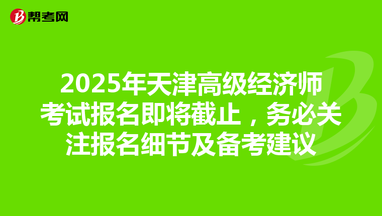 2025年天津高級經濟師考試報名即將截止，務必關注報名細節及備考建議