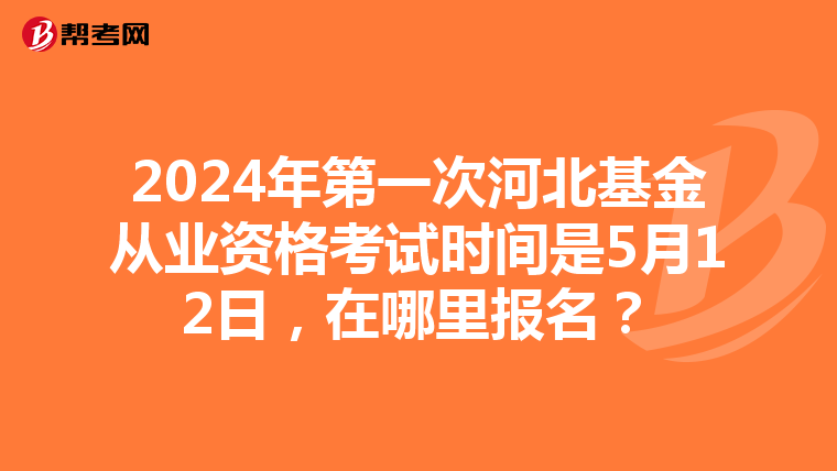 2024年第一次河北基金从业资格考试时间是5月12日,在哪里报名?