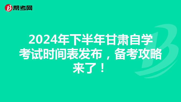 2024年下半年甘肃自学考试时间表发布，备考攻略来了！