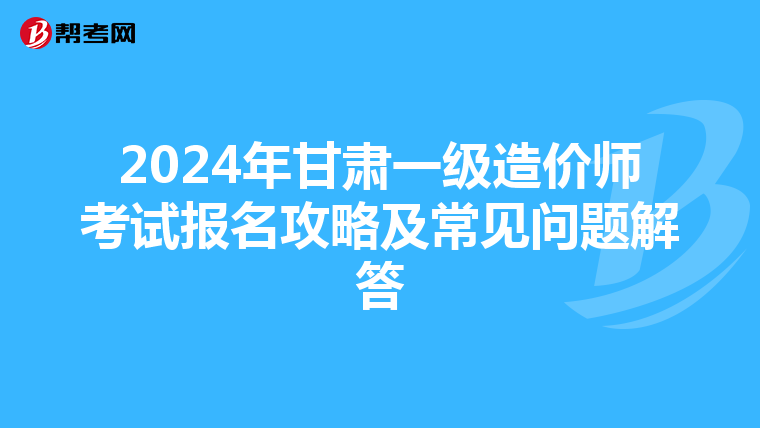 2024年甘肃一级造价师考试报名攻略及常见问题解答
