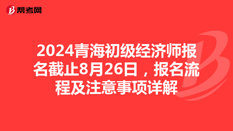 2024青海初级经济师报名截止8月26日，报名流程及注意事项详解