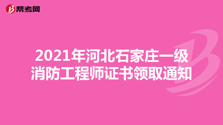 2021年河北石家庄一级消防工程师证书领取通知